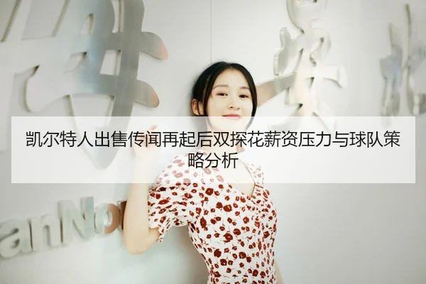 kai-er-te-ren-chu-shou-chuan-wen-zai-qi-hou-shuang-tan-hua-xin-zi-ya-li-yu-qiu-dui-ce-lve-fen-xi-2-524.jpg